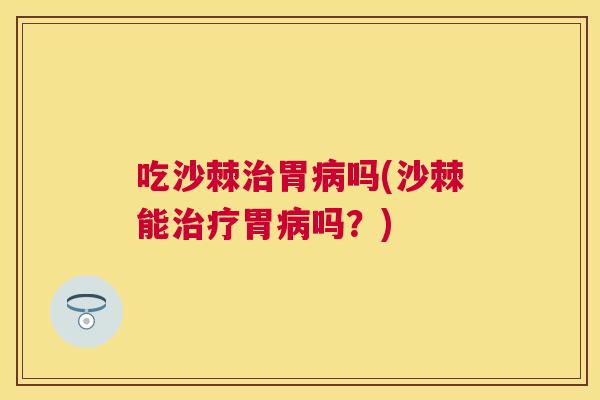 吃沙棘治胃病吗(沙棘能治疗胃病吗？)