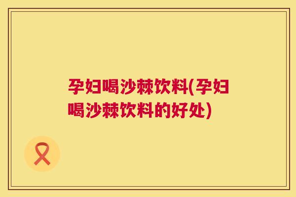 孕妇喝沙棘饮料(孕妇喝沙棘饮料的好处)
