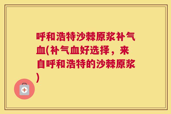 呼和浩特沙棘原浆补气血(补气血好选择，来自呼和浩特的沙棘原浆)