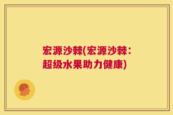 宏源沙棘(宏源沙棘：超级水果助力健康)