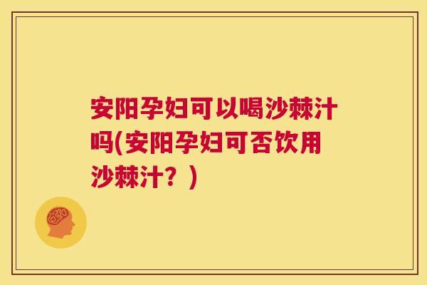 安阳孕妇可以喝沙棘汁吗(安阳孕妇可否饮用沙棘汁？)