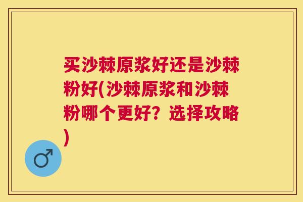 买沙棘原浆好还是沙棘粉好(沙棘原浆和沙棘粉哪个更好？选择攻略)