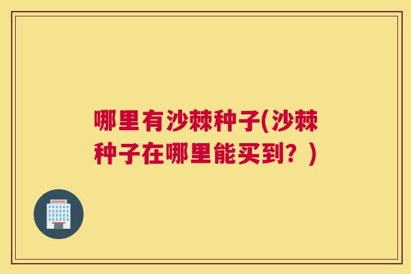 哪里有沙棘种子(沙棘种子在哪里能买到？)