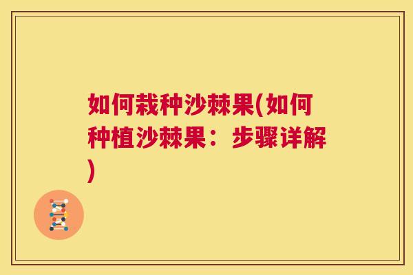 如何栽种沙棘果(如何种植沙棘果：步骤详解)