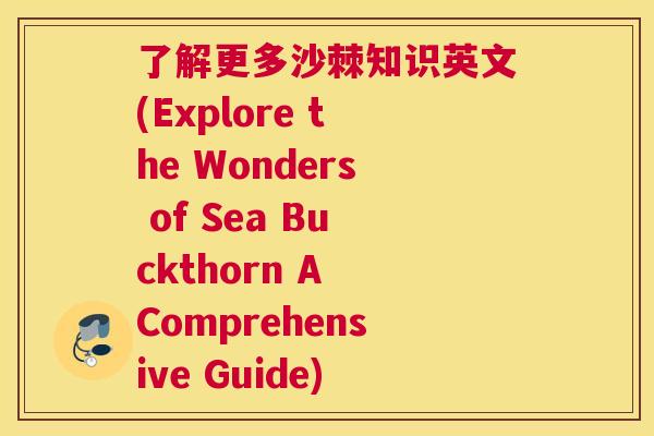 了解更多沙棘知识英文(Explore the Wonders of Sea Buckthorn A Comprehensive Guide)