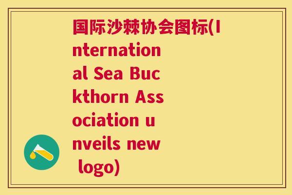 国际沙棘协会图标(International Sea Buckthorn Association unveils new logo)