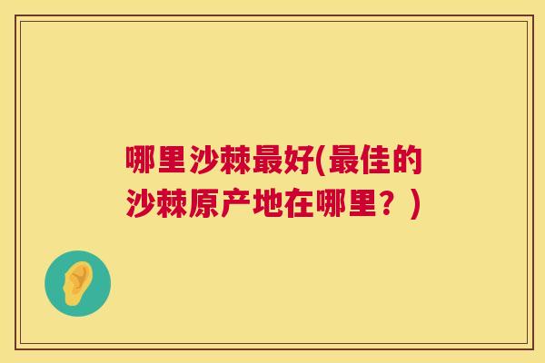 哪里沙棘最好(最佳的沙棘原产地在哪里？)
