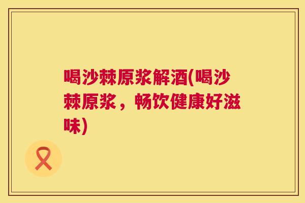 喝沙棘原浆解酒(喝沙棘原浆，畅饮健康好滋味)