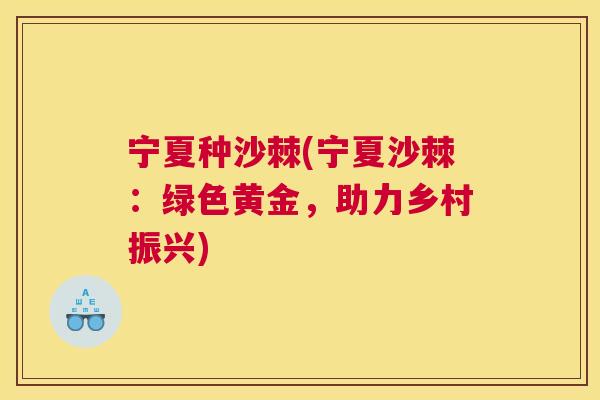 宁夏种沙棘(宁夏沙棘：绿色黄金，助力乡村振兴)