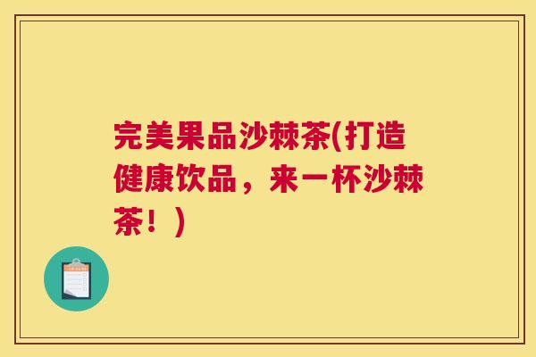 完美果品沙棘茶(打造健康饮品，来一杯沙棘茶！)