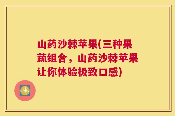 山药沙棘苹果(三种果蔬组合，山药沙棘苹果让你体验极致口感)