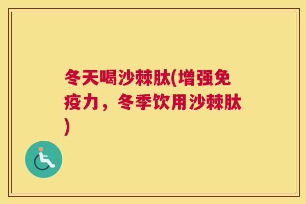 冬天喝沙棘肽(增强免疫力，冬季饮用沙棘肽)