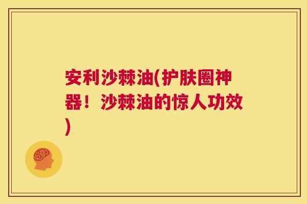 安利沙棘油(护肤圈神器！沙棘油的惊人功效)