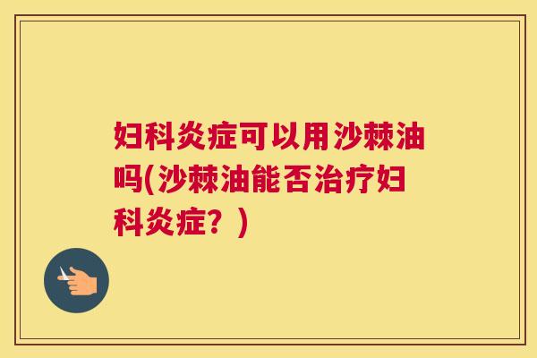 妇科炎症可以用沙棘油吗(沙棘油能否治疗妇科炎症？)