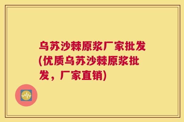 乌苏沙棘原浆厂家批发(优质乌苏沙棘原浆批发，厂家直销)