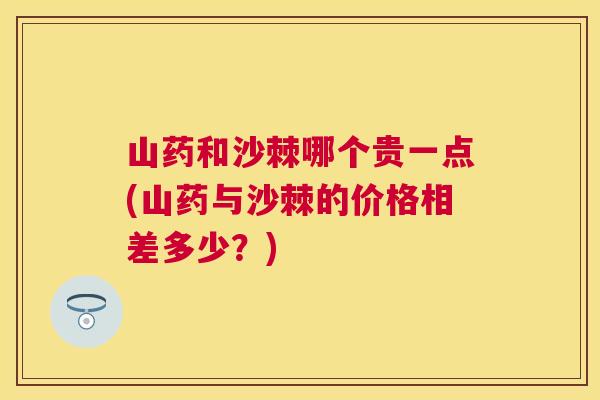 山药和沙棘哪个贵一点(山药与沙棘的价格相差多少？)