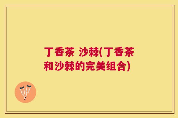 丁香茶 沙棘(丁香茶和沙棘的完美组合)