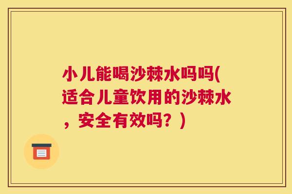 小儿能喝沙棘水吗吗(适合儿童饮用的沙棘水，安全有效吗？)