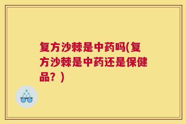 复方沙棘是中药吗(复方沙棘是中药还是保健品？)