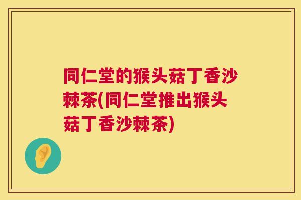 同仁堂的猴头菇丁香沙棘茶(同仁堂推出猴头菇丁香沙棘茶)