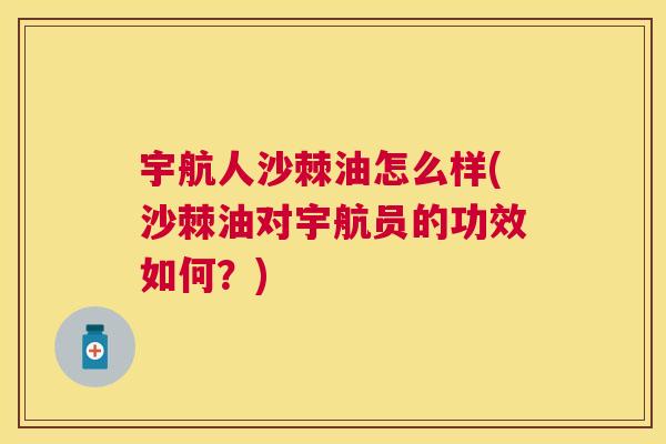 宇航人沙棘油怎么样(沙棘油对宇航员的功效如何？)