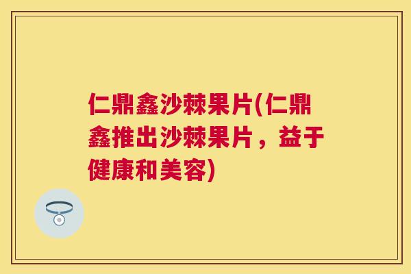 仁鼎鑫沙棘果片(仁鼎鑫推出沙棘果片，益于健康和美容)