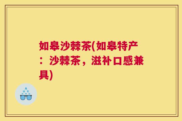 如皋沙棘茶(如皋特产：沙棘茶，滋补口感兼具)
