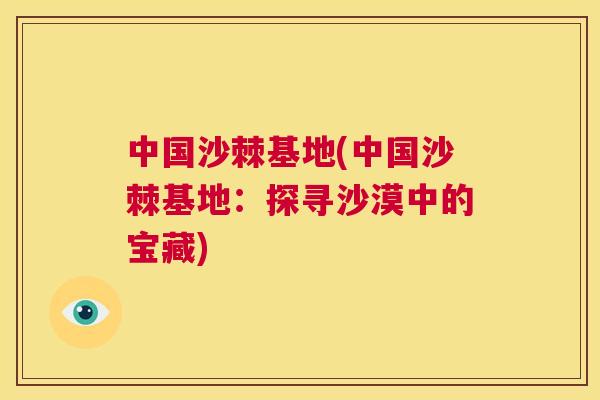 中国沙棘基地(中国沙棘基地：探寻沙漠中的宝藏)