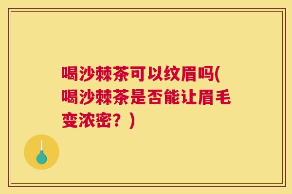喝沙棘茶可以纹眉吗(喝沙棘茶是否能让眉毛变浓密？)