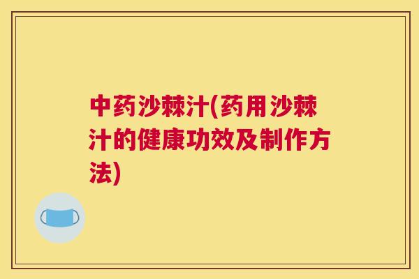 中药沙棘汁(药用沙棘汁的健康功效及制作方法)