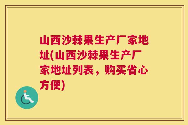 山西沙棘果生产厂家地址(山西沙棘果生产厂家地址列表，购买省心方便)