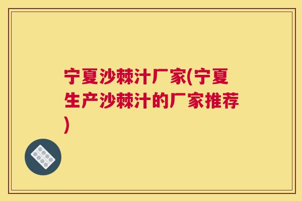 宁夏沙棘汁厂家(宁夏生产沙棘汁的厂家推荐)