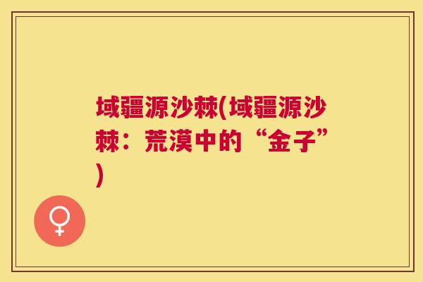 域疆源沙棘(域疆源沙棘：荒漠中的“金子”)