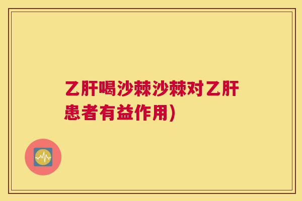 乙肝喝沙棘沙棘对乙肝患者有益作用)