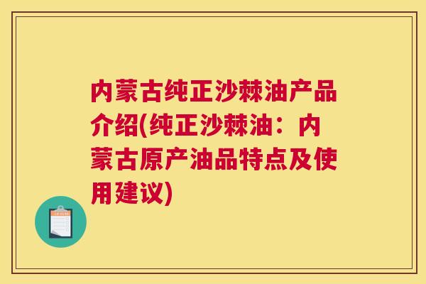 内蒙古纯正沙棘油产品介绍(纯正沙棘油：内蒙古原产油品特点及使用建议)