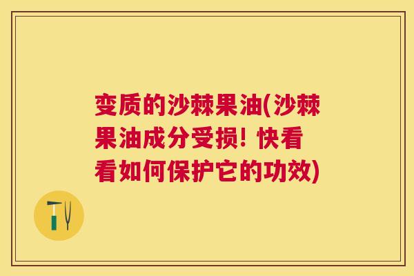 变质的沙棘果油(沙棘果油成分受损! 快看看如何保护它的功效)