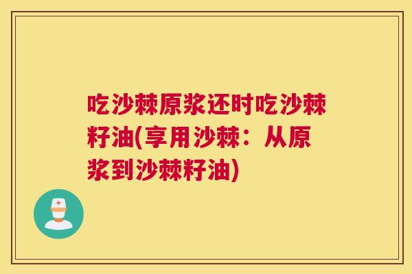 吃沙棘原浆还时吃沙棘籽油(享用沙棘：从原浆到沙棘籽油)
