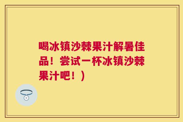 喝冰镇沙棘果汁解暑佳品！尝试一杯冰镇沙棘果汁吧！)