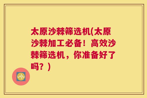太原沙棘筛选机(太原沙棘加工必备！高效沙棘筛选机，你准备好了吗？)