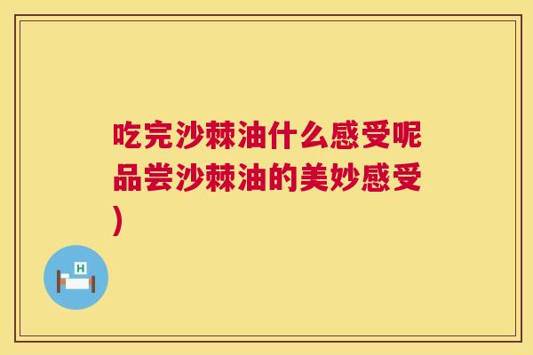 吃完沙棘油什么感受呢品尝沙棘油的美妙感受)