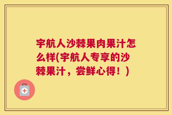 宇航人沙棘果肉果汁怎么样(宇航人专享的沙棘果汁，尝鲜心得！)
