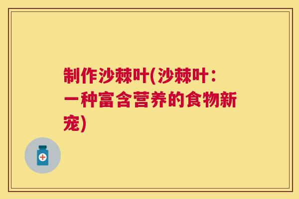 制作沙棘叶(沙棘叶:一种富含营养的食物新宠)