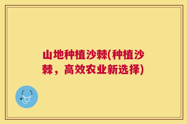 山地种植沙棘(种植沙棘，高效农业新选择)