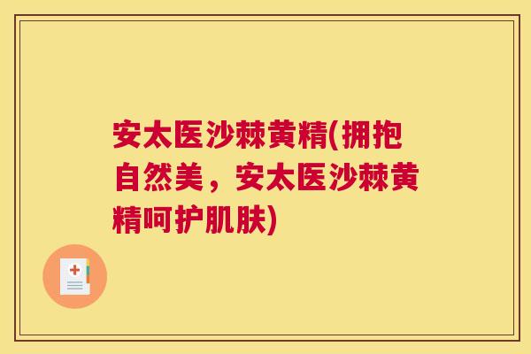 安太医沙棘黄精(拥抱自然美，安太医沙棘黄精呵护肌肤)