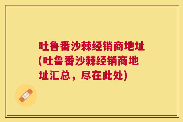 吐鲁番沙棘经销商地址(吐鲁番沙棘经销商地址汇总，尽在此处)