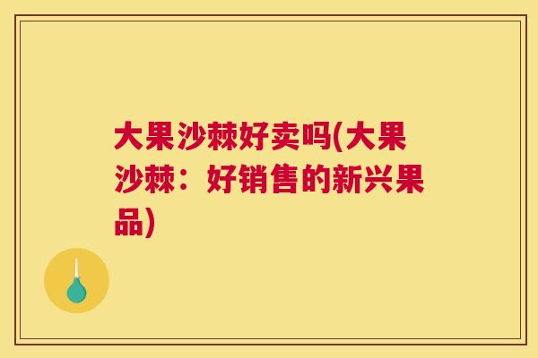 大果沙棘好卖吗(大果沙棘:好销售的新兴果品)