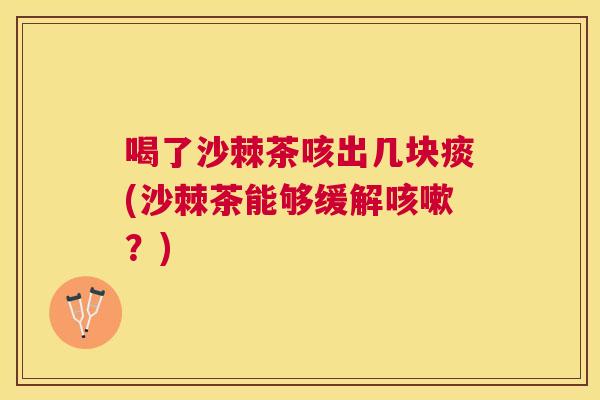 喝了沙棘茶咳出几块痰(沙棘茶能够缓解咳嗽？)