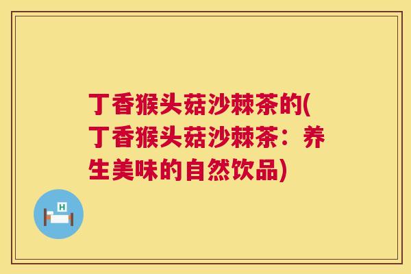 丁香猴头菇沙棘茶的(丁香猴头菇沙棘茶:养生美味的自然饮品)