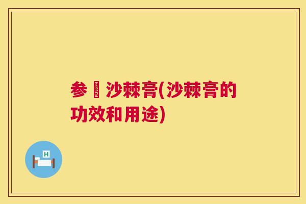 参婼沙棘膏(沙棘膏的功效和用途) 参婼沙棘膏(沙棘膏的功效和用途)