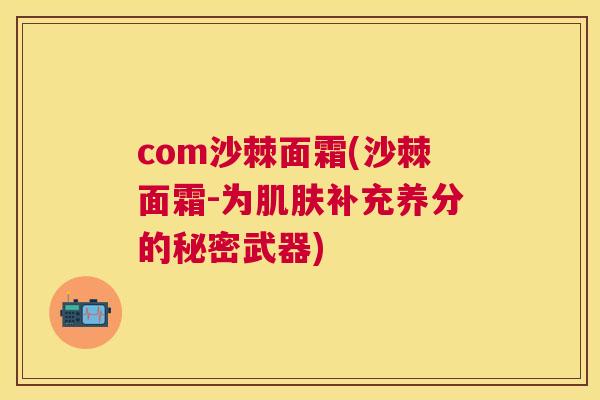 com沙棘面霜(沙棘面霜-为肌肤补充养分的秘密武器)